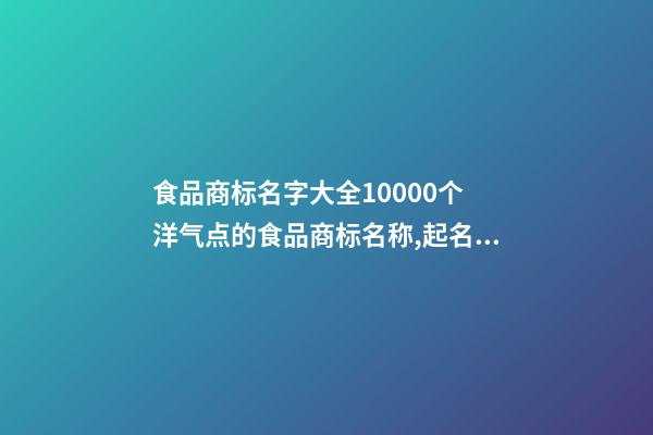 食品商标名字大全10000个 洋气点的食品商标名称,起名之家